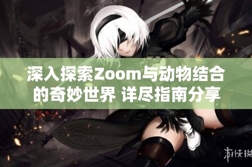 深入探索Zoom与动物结合的奇妙世界 详尽指南分享