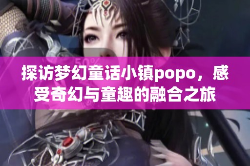 探访梦幻童话小镇popo，感受奇幻与童趣的融合之旅