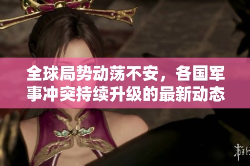 全球局势动荡不安，各国军事冲突持续升级的最新动态