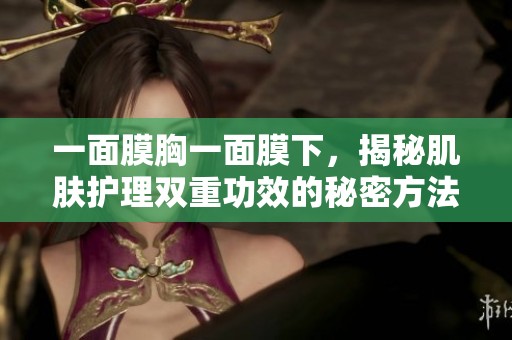 一面膜胸一面膜下，揭秘肌肤护理双重功效的秘密方法