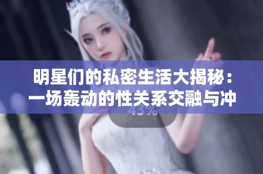 明星们的私密生活大揭秘：一场轰动的性关系交融与冲突