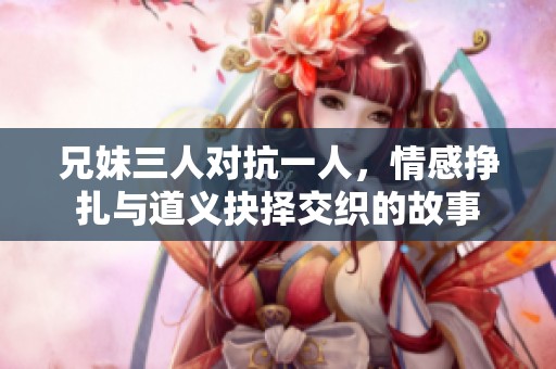 兄妹三人对抗一人，情感挣扎与道义抉择交织的故事