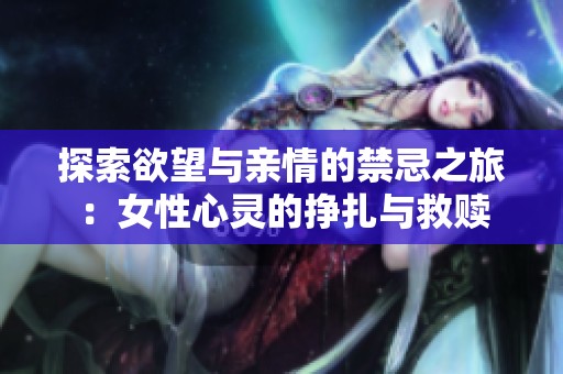 探索欲望与亲情的禁忌之旅：女性心灵的挣扎与救赎