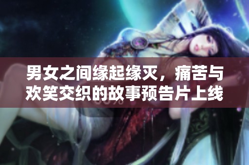 男女之间缘起缘灭，痛苦与欢笑交织的故事预告片上线