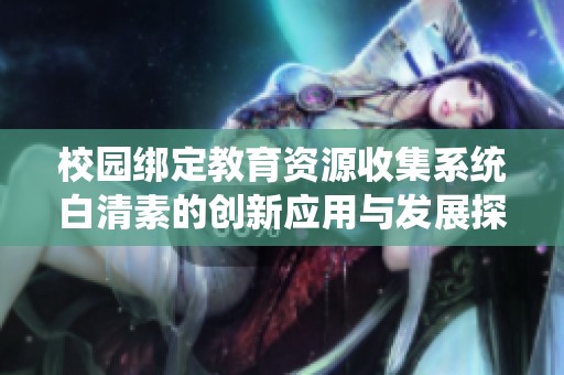 校园绑定教育资源收集系统白清素的创新应用与发展探讨