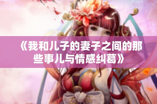 《我和儿子的妻子之间的那些事儿与情感纠葛》