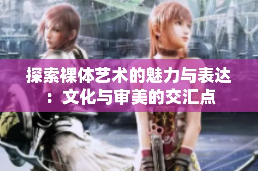 探索裸体艺术的魅力与表达：文化与审美的交汇点
