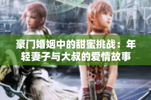 豪门婚姻中的甜蜜挑战：年轻妻子与大叔的爱情故事