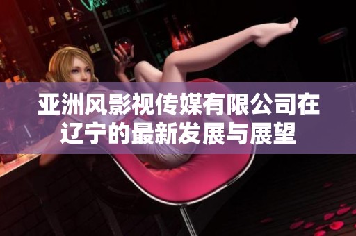 亚洲风影视传媒有限公司在辽宁的最新发展与展望