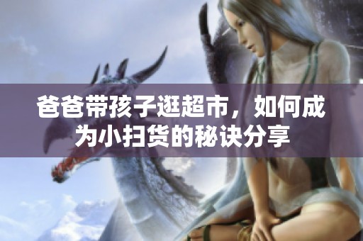 爸爸带孩子逛超市，如何成为小扫货的秘诀分享