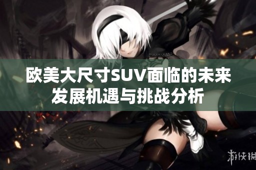 欧美大尺寸SUV面临的未来发展机遇与挑战分析