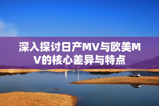 深入探讨日产MV与欧美MV的核心差异与特点