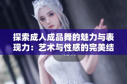 探索成人成品舞的魅力与表现力：艺术与性感的完美结合