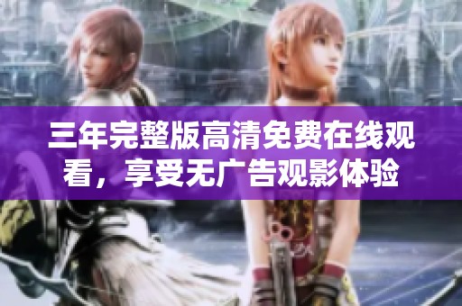 三年完整版高清免费在线观看，享受无广告观影体验