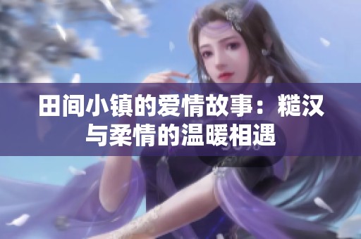 田间小镇的爱情故事：糙汉与柔情的温暖相遇