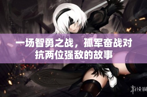 一场智勇之战，孤军奋战对抗两位强敌的故事
