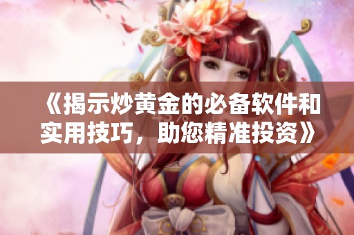 《揭示炒黄金的必备软件和实用技巧，助您精准投资》
