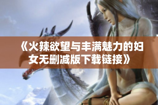 《火辣欲望与丰满魅力的妇女无删减版下载链接》