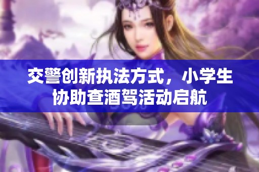 交警创新执法方式，小学生协助查酒驾活动启航
