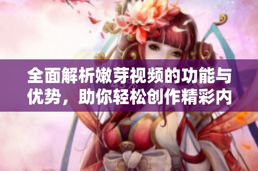 全面解析嫩芽视频的功能与优势，助你轻松创作精彩内容
