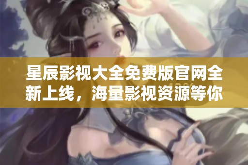 星辰影视大全免费版官网全新上线，海量影视资源等你来享受