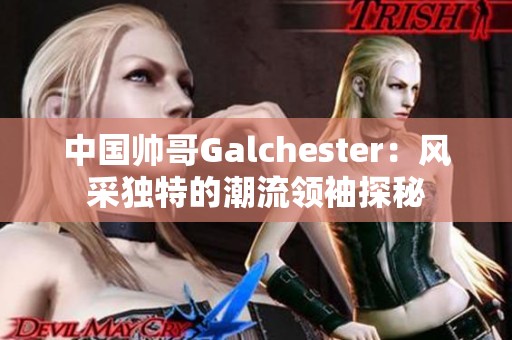 中国帅哥Galchester：风采独特的潮流领袖探秘