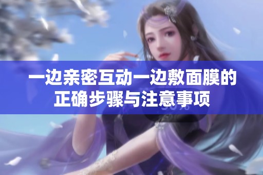 一边亲密互动一边敷面膜的正确步骤与注意事项