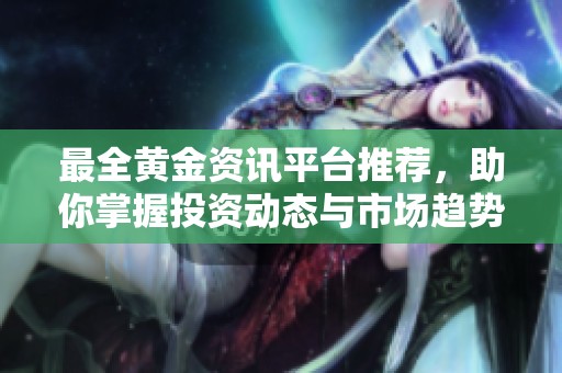 最全黄金资讯平台推荐，助你掌握投资动态与市场趋势