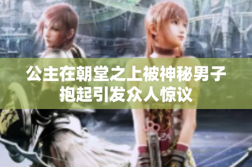 公主在朝堂之上被神秘男子抱起引发众人惊议