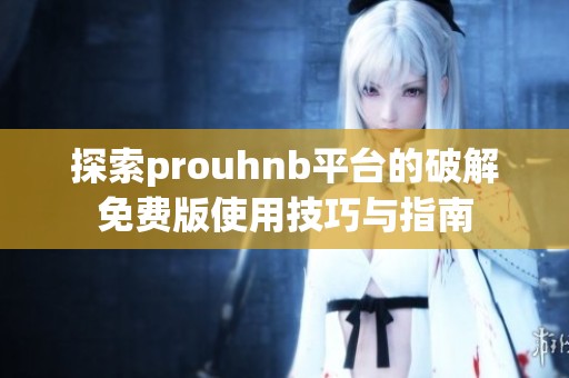探索prouhnb平台的破解免费版使用技巧与指南
