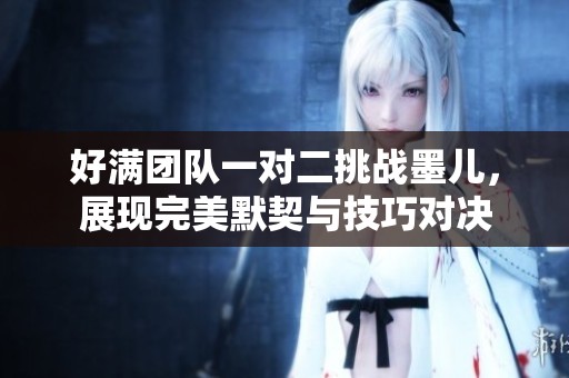 好满团队一对二挑战墨儿，展现完美默契与技巧对决