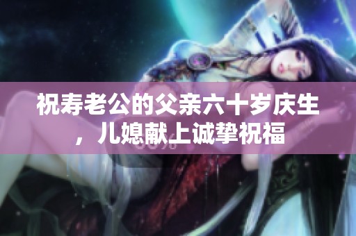 祝寿老公的父亲六十岁庆生，儿媳献上诚挚祝福