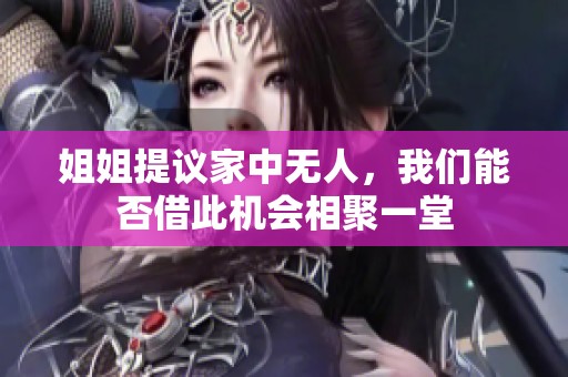 姐姐提议家中无人，我们能否借此机会相聚一堂