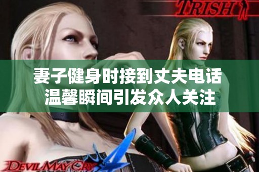 妻子健身时接到丈夫电话 温馨瞬间引发众人关注