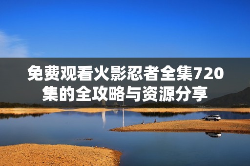 免费观看火影忍者全集720集的全攻略与资源分享