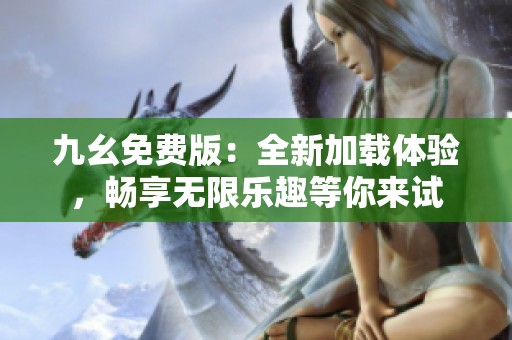 九幺免费版：全新加载体验，畅享无限乐趣等你来试