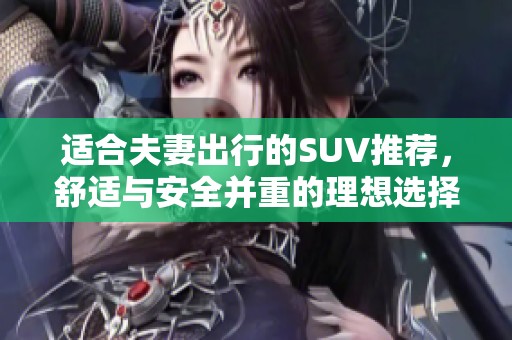适合夫妻出行的SUV推荐，舒适与安全并重的理想选择