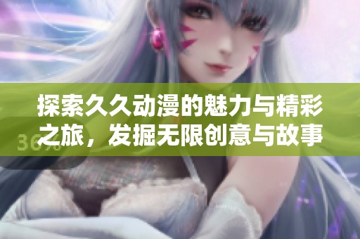探索久久动漫的魅力与精彩之旅，发掘无限创意与故事情节
