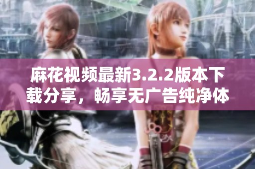 麻花视频最新3.2.2版本下载分享，畅享无广告纯净体验