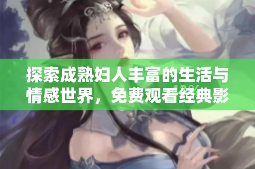 探索成熟妇人丰富的生活与情感世界，免费观看经典影片