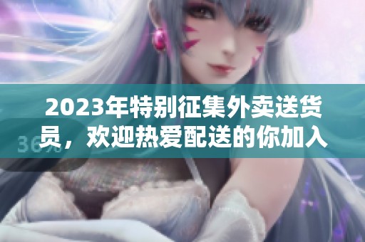 2023年特别征集外卖送货员，欢迎热爱配送的你加入我们！
