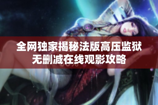全网独家揭秘法版高压监狱无删减在线观影攻略