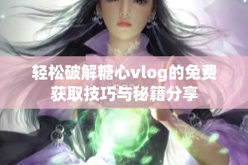 轻松破解糖心vlog的免费获取技巧与秘籍分享