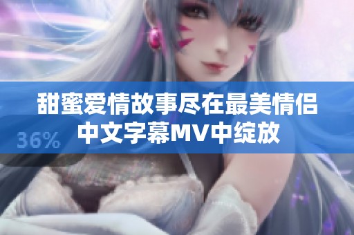 甜蜜爱情故事尽在最美情侣中文字幕MV中绽放