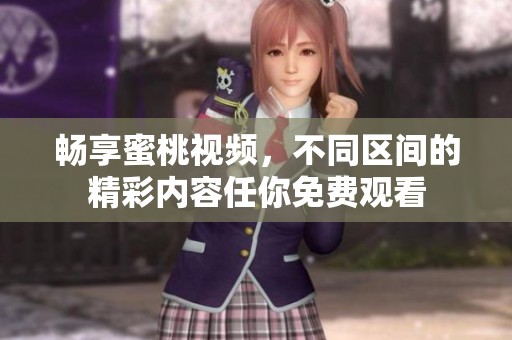 畅享蜜桃视频，不同区间的精彩内容任你免费观看