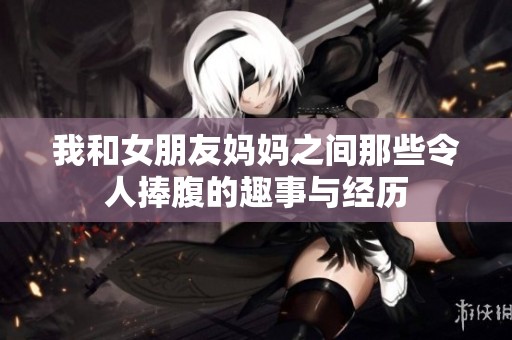 我和女朋友妈妈之间那些令人捧腹的趣事与经历