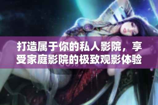 打造属于你的私人影院，享受家庭影院的极致观影体验