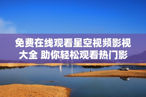 免费在线观看星空视频影视大全 助你轻松观看热门影视作品