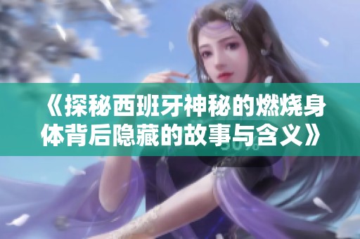 《探秘西班牙神秘的燃烧身体背后隐藏的故事与含义》