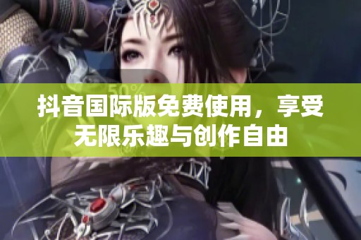 抖音国际版免费使用，享受无限乐趣与创作自由